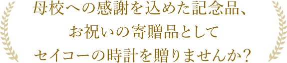 母校への感謝を込めた記念品、お祝いの寄贈品としてセイコーの時計を贈りませんか？